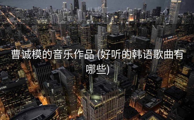 曹诚模的音乐作品 (好听的韩语歌曲有哪些)