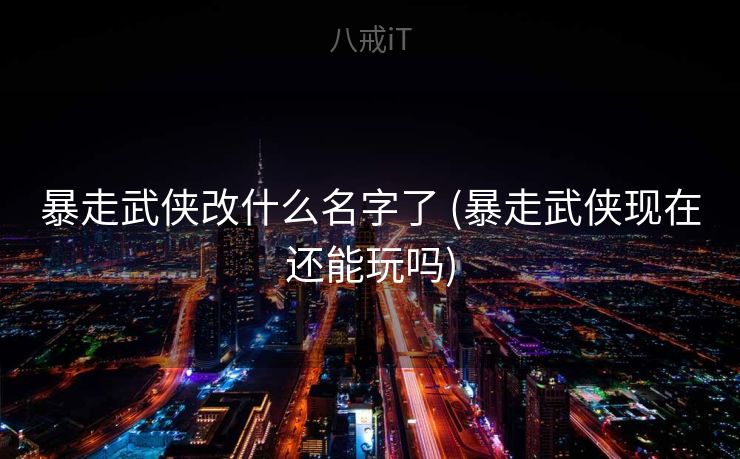 暴走武侠改什么名字了 (暴走武侠现在还能玩吗)