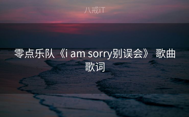 零点乐队《i am sorry别误会》 歌曲歌词
