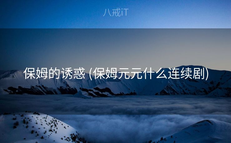 保姆的诱惑 (保姆元元什么连续剧)