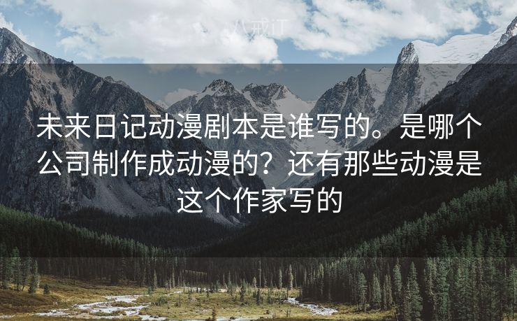 未来日记动漫剧本是谁写的。是哪个公司制作成动漫的？还有那些动漫是这个作家写的