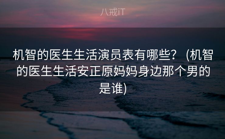机智的医生生活演员表有哪些？ (机智的医生生活安正原妈妈身边那个男的是谁)