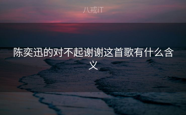 陈奕迅的对不起谢谢这首歌有什么含义