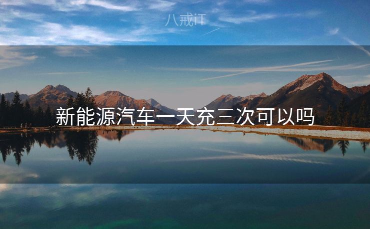 新能源汽车一天充三次可以吗