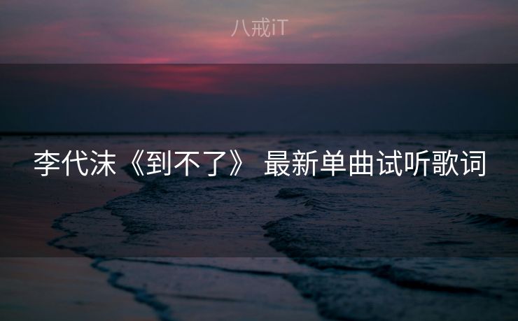 李代沫《到不了》 最新单曲试听歌词