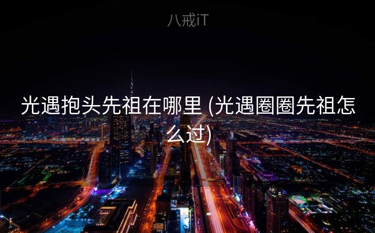 光遇抱头先祖在哪里 (光遇圈圈先祖怎么过)
