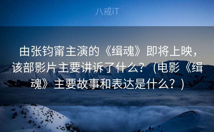 由张钧甯主演的《缉魂》即将上映，该部影片主要讲诉了什么？ (电影《缉魂》主要故事和表达是什么？)