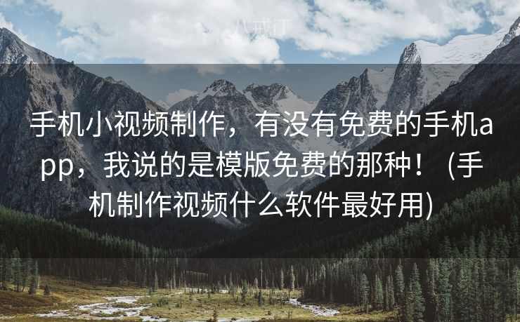 手机小视频制作，有没有免费的手机app，我说的是模版免费的那种！ (手机制作视频什么软件最好用)