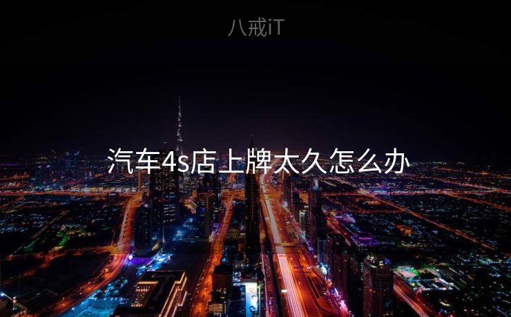 汽车4s店上牌太久怎么办