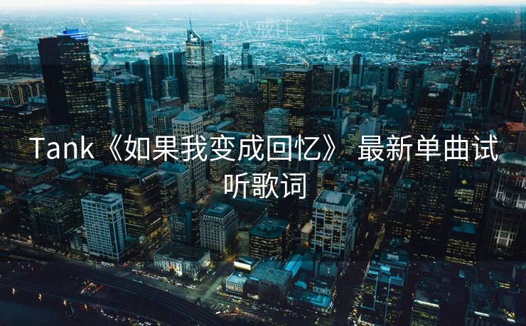 Tank《如果我变成回忆》 最新单曲试听歌词