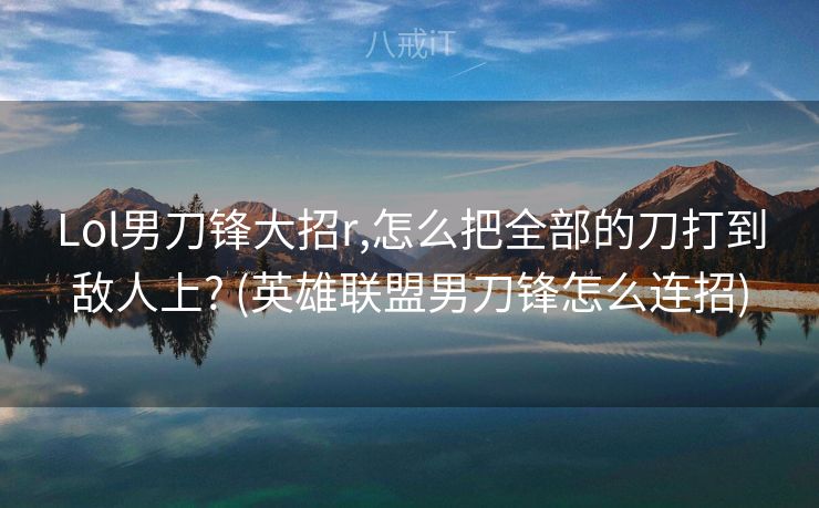 Lol男刀锋大招r,怎么把全部的刀打到敌人上? (英雄联盟男刀锋怎么连招)