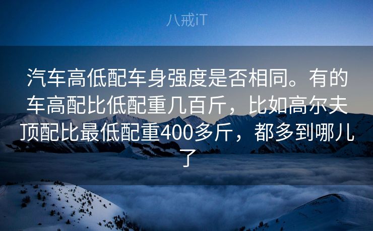 汽车高低配车身强度是否相同。有的车高配比低配重几百斤，比如高尔夫顶配比最低配重400多斤，都多到哪儿了