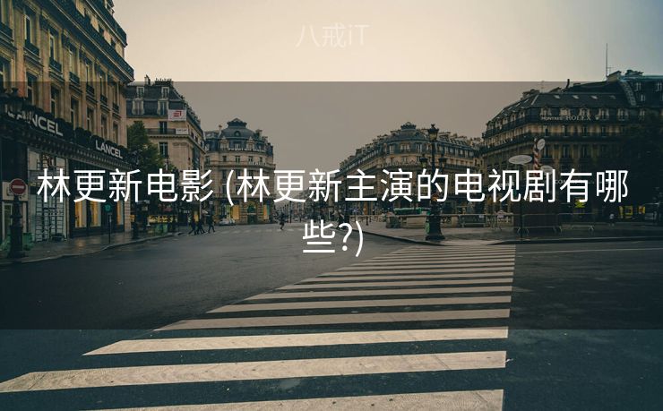 林更新电影 (林更新主演的电视剧有哪些?)