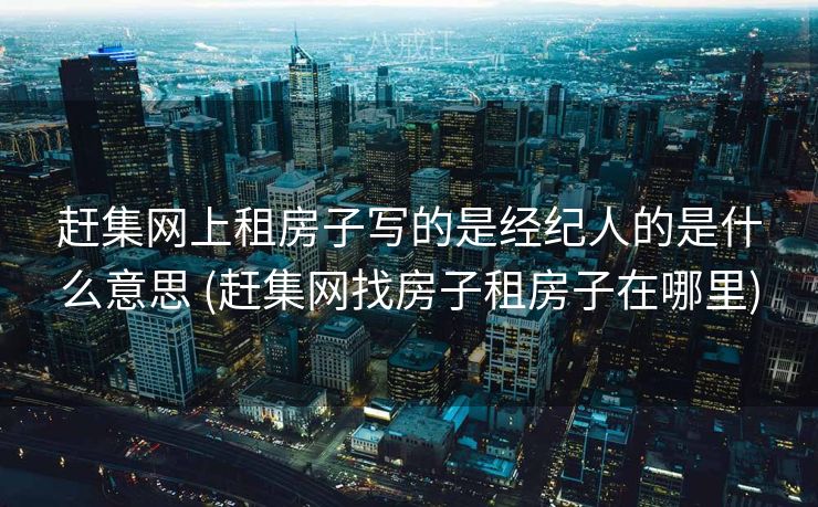 赶集网上租房子写的是经纪人的是什么意思 (赶集网找房子租房子在哪里)