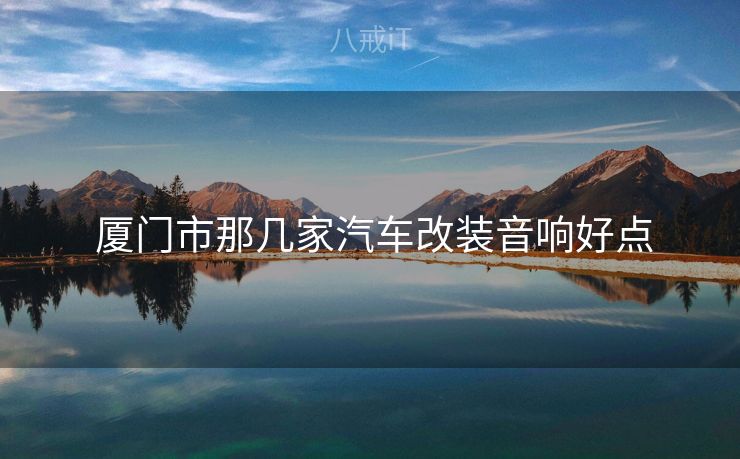  厦门市那几家汽车改装音响好点