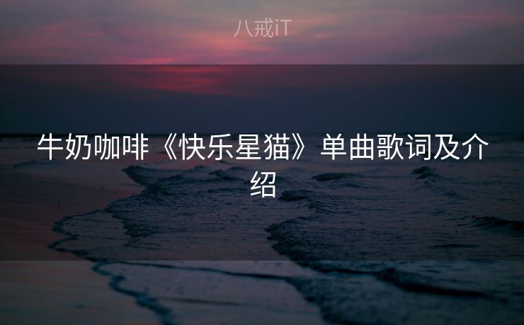 牛奶咖啡《快乐星猫》单曲歌词及介绍