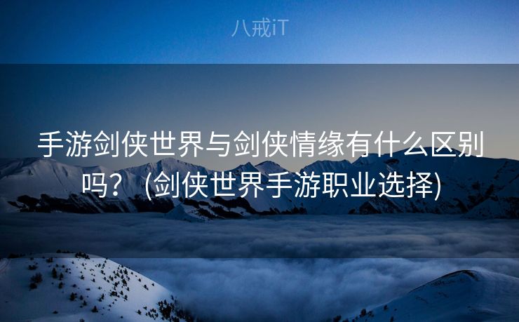 手游剑侠世界与剑侠情缘有什么区别吗？ (剑侠世界手游职业选择)