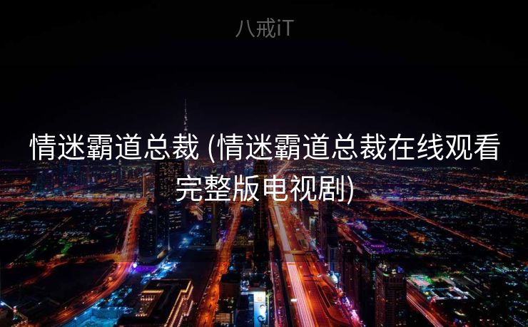 情迷霸道总裁 (情迷霸道总裁在线观看完整版电视剧)