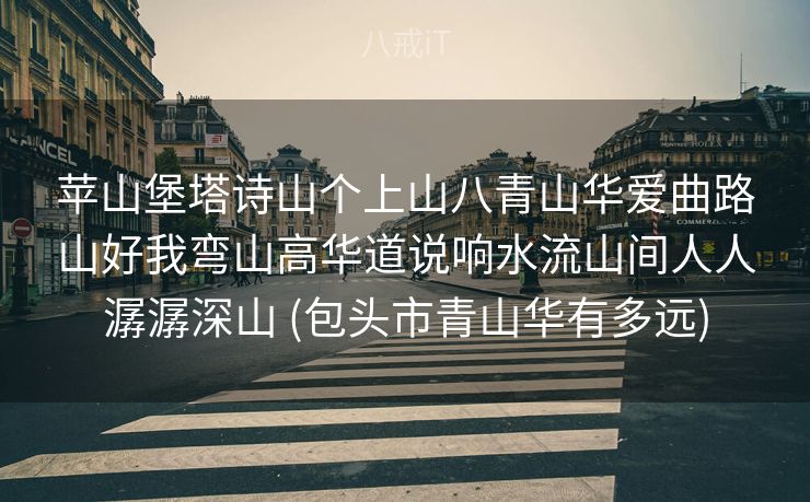 苹山堡塔诗山个上山八青山华爱曲路山好我弯山高华道说响水流山间人人潺潺深山 (包头市青山华有多远)