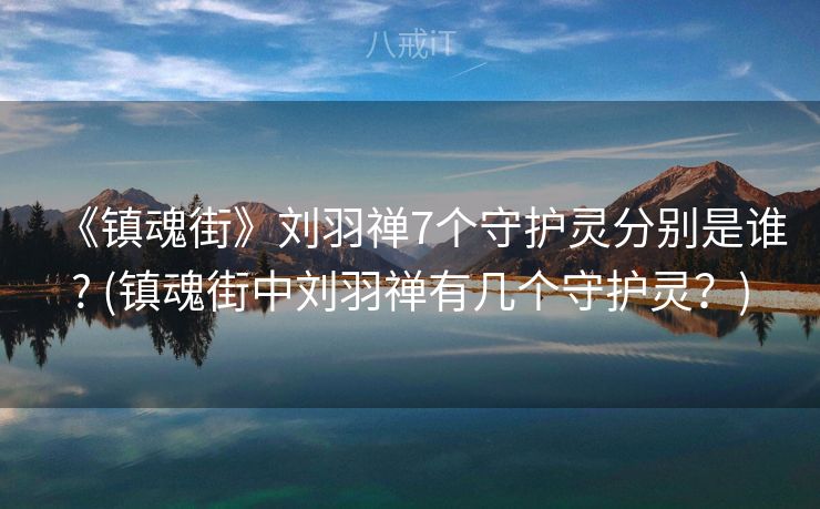 《镇魂街》刘羽禅7个守护灵分别是谁? (镇魂街中刘羽禅有几个守护灵？)
