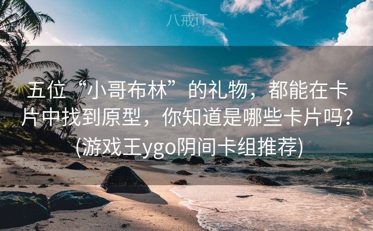 五位“小哥布林”的礼物，都能在卡片中找到原型，你知道是哪些卡片吗？ (游戏王ygo阴间卡组推荐)