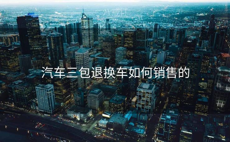汽车三包退换车如何销售的