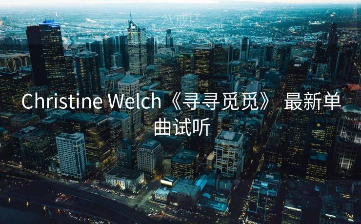 Christine Welch《寻寻觅觅》 最新单曲试听