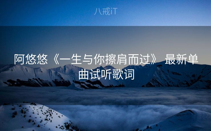 阿悠悠《一生与你擦肩而过》 最新单曲试听歌词