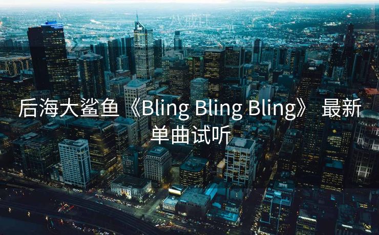 后海大鲨鱼《Bling Bling Bling》 最新单曲试听