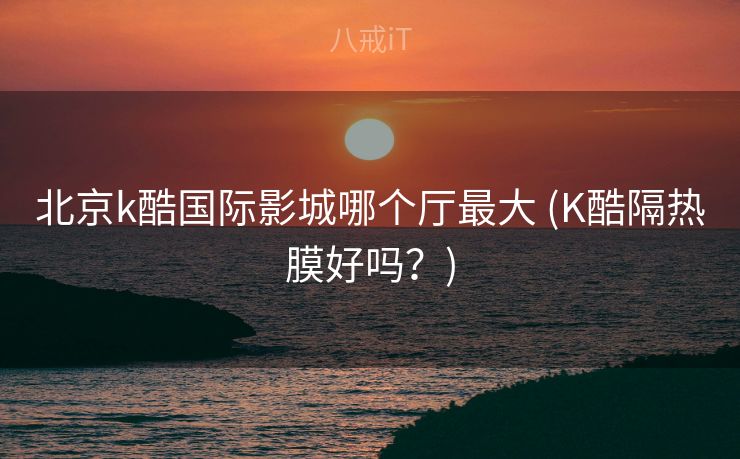 北京k酷国际影城哪个厅最大 (K酷隔热膜好吗？)