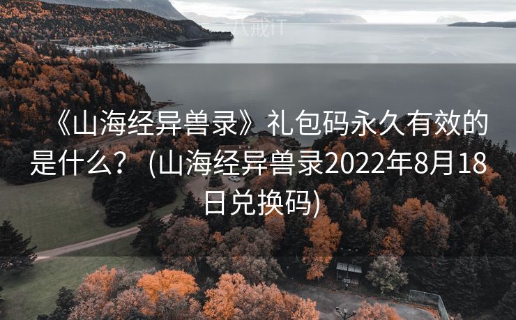《山海经异兽录》礼包码永久有效的是什么？ (山海经异兽录2022年8月18日兑换码)