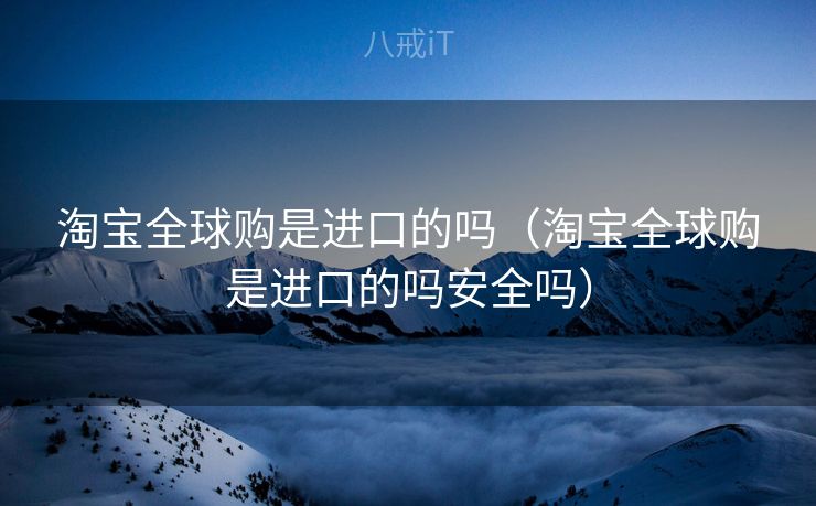 淘宝全球购是进口的吗（淘宝全球购是进口的吗安全吗）