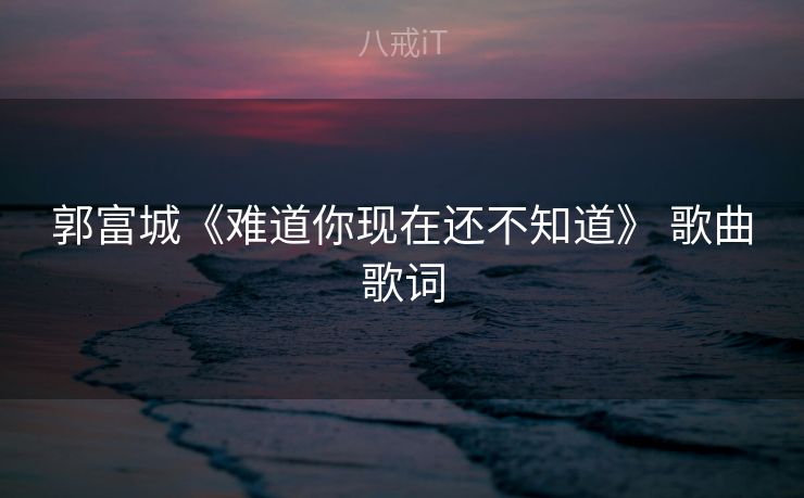 郭富城《难道你现在还不知道》 歌曲歌词