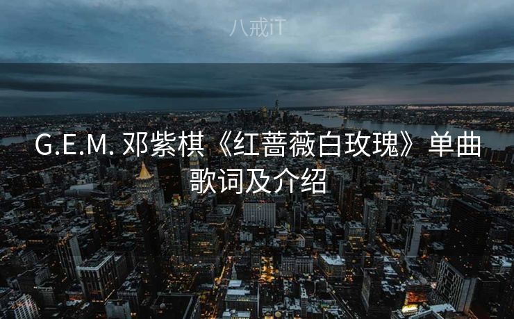 G.E.M. 邓紫棋《红蔷薇白玫瑰》单曲歌词及介绍