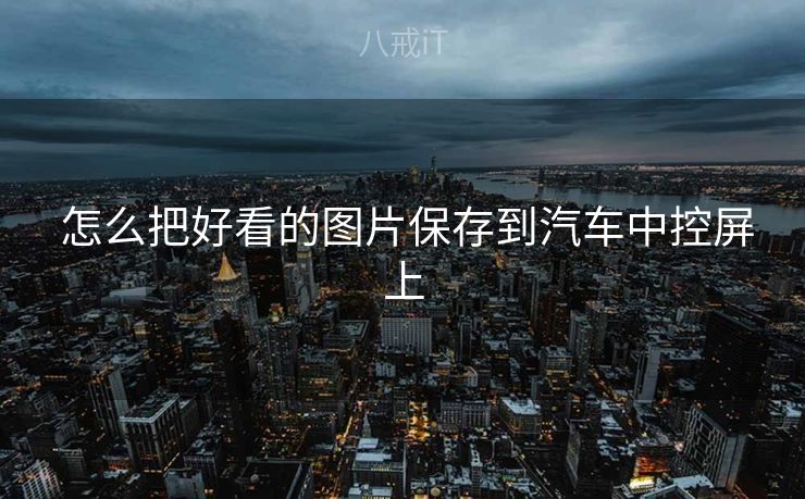  怎么把好看的图片保存到汽车中控屏上