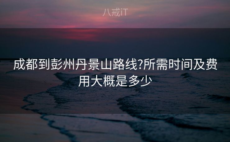 成都到彭州丹景山路线?所需时间及费用大概是多少 成都到彭州丹景山路线?所需时间及费用大概是多少