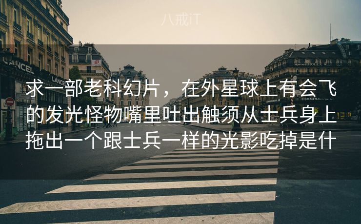 求一部老科幻片，在外星球上有会飞的发光怪物嘴里吐出触须从士兵身上拖出一个跟士兵一样的光影吃掉是什