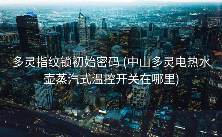 多灵指纹锁初始密码 (中山多灵电热水壶蒸汽式温控开关在哪里)