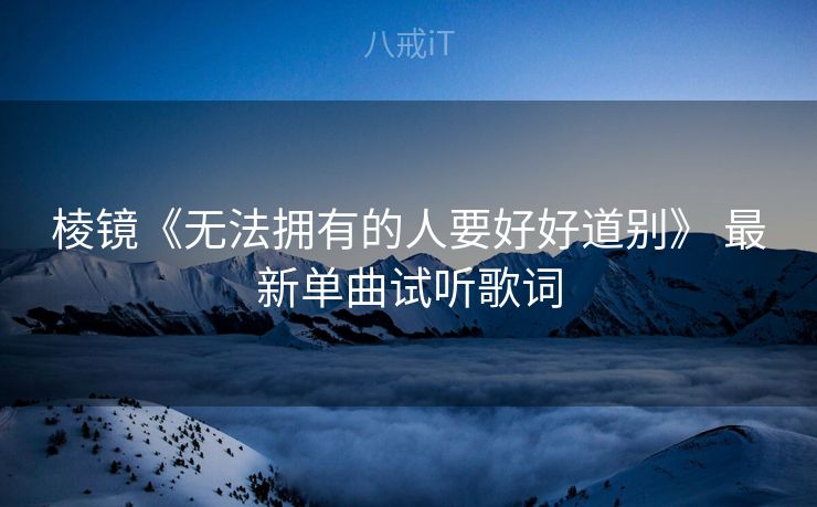 棱镜《无法拥有的人要好好道别》 最新单曲试听歌词