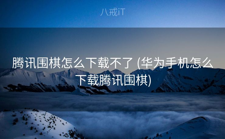 腾讯围棋怎么下载不了 (华为手机怎么下载腾讯围棋)