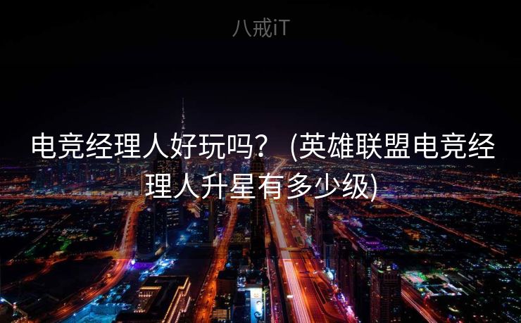 电竞经理人好玩吗？ (英雄联盟电竞经理人升星有多少级)