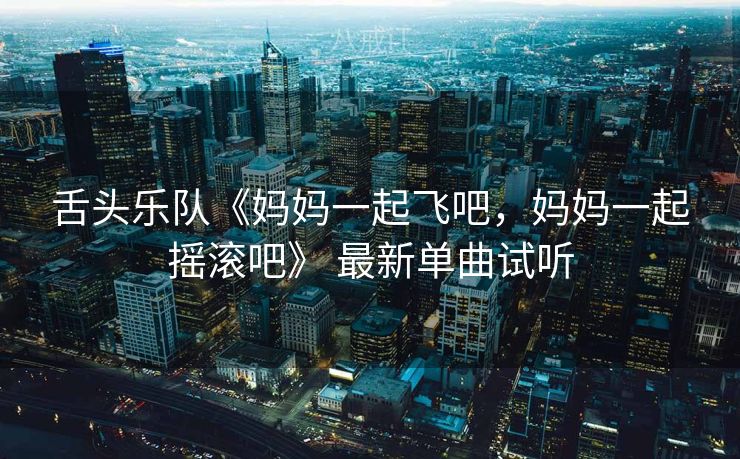 舌头乐队《妈妈一起飞吧，妈妈一起摇滚吧》 最新单曲试听