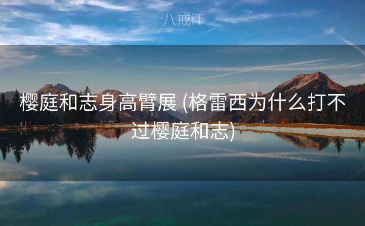 樱庭和志身高臂展 (格雷西为什么打不过樱庭和志)