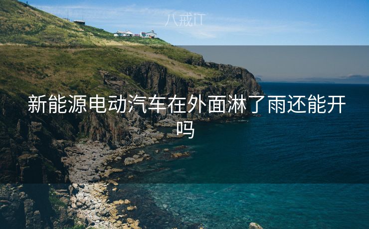 新能源电动汽车在外面淋了雨还能开吗