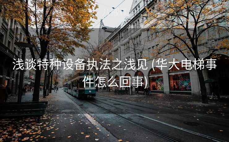 浅谈特种设备执法之浅见 (华大电梯事件怎么回事)