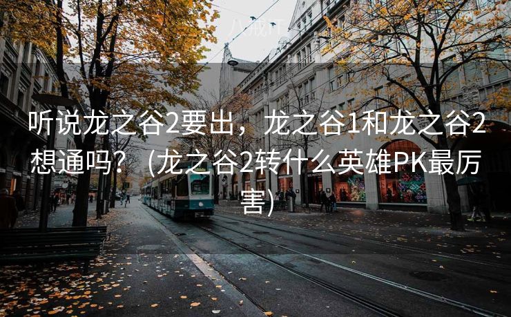 听说龙之谷2要出，龙之谷1和龙之谷2想通吗？ (龙之谷2转什么英雄PK最厉害)