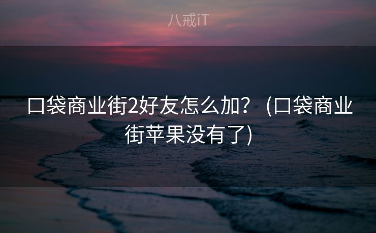 口袋商业街2好友怎么加？ (口袋商业街苹果没有了)
