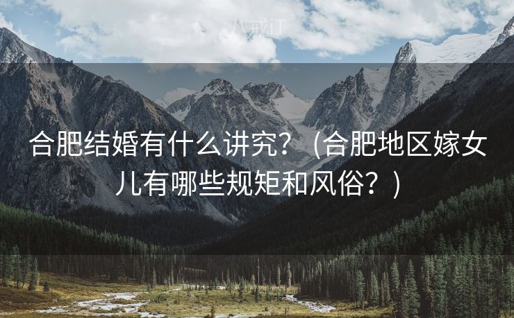 合肥结婚有什么讲究？ (合肥地区嫁女儿有哪些规矩和风俗？)