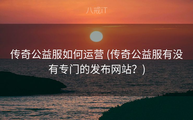 传奇公益服如何运营 (传奇公益服有没有专门的发布网站？)
