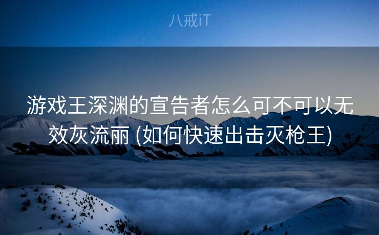 游戏王深渊的宣告者怎么可不可以无效灰流丽 (如何快速出击灭枪王)